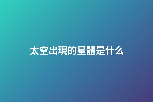 太空出現的星體是什么-第1張-星座運勢-玄機派
