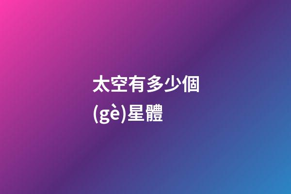 太空有多少個(gè)星體-第1張-星座運(yùn)勢(shì)-玄機(jī)派