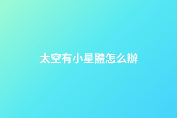 太空有小星體怎么辦-第1張-星座運(yùn)勢(shì)-玄機(jī)派