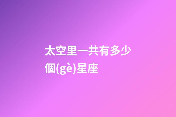 太空里一共有多少個(gè)星座-第1張-星座運(yùn)勢-玄機(jī)派
