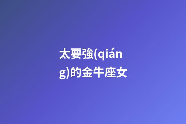 太要強(qiáng)的金牛座女