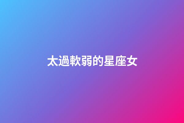太過軟弱的星座女-第1張-星座運勢-玄機派