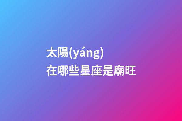 太陽(yáng)在哪些星座是廟旺-第1張-星座運(yùn)勢(shì)-玄機(jī)派