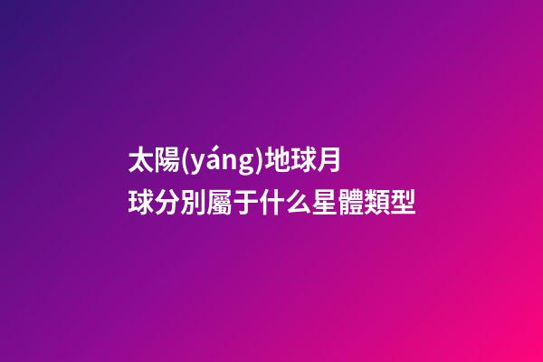 太陽(yáng)地球月球分別屬于什么星體類型-第1張-星座運(yùn)勢(shì)-玄機(jī)派