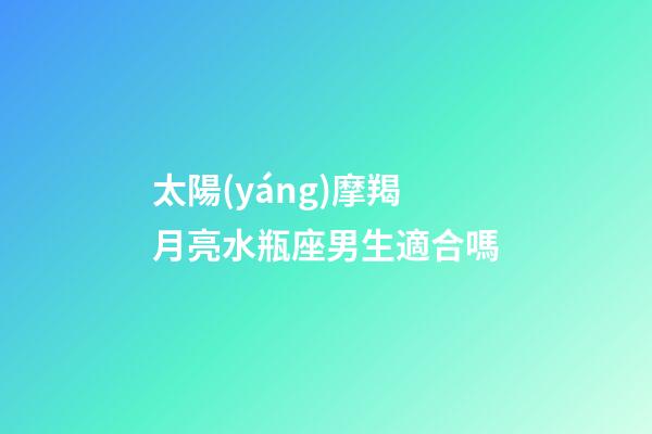 太陽(yáng)摩羯月亮水瓶座男生適合嗎-第1張-星座運(yùn)勢(shì)-玄機(jī)派