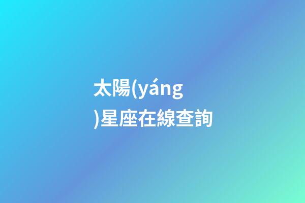 太陽(yáng)星座在線查詢（太陽(yáng)星座查詢?nèi)肟冢?第1張-星座運(yùn)勢(shì)-玄機(jī)派