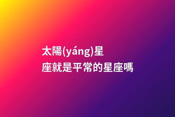 太陽(yáng)星座就是平常的星座嗎-第1張-星座運(yùn)勢(shì)-玄機(jī)派