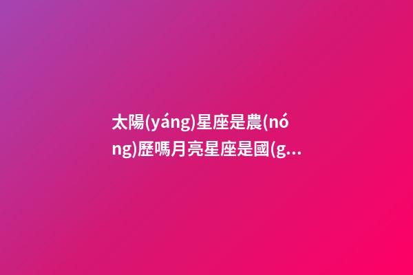 太陽(yáng)星座是農(nóng)歷嗎月亮星座是國(guó)歷-第1張-星座運(yùn)勢(shì)-玄機(jī)派