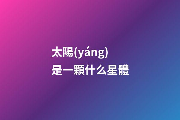 太陽(yáng)是一顆什么星體-第1張-星座運(yùn)勢(shì)-玄機(jī)派