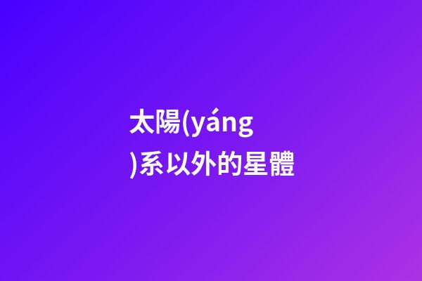 太陽(yáng)系以外的星體-第1張-星座運(yùn)勢(shì)-玄機(jī)派