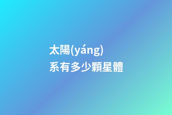 太陽(yáng)系有多少顆星體-第1張-星座運(yùn)勢(shì)-玄機(jī)派