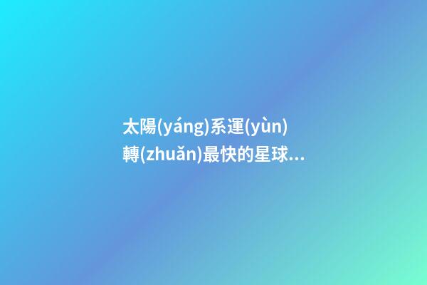 太陽(yáng)系運(yùn)轉(zhuǎn)最快的星球是哪個(gè)星座