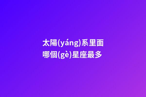 太陽(yáng)系里面哪個(gè)星座最多-第1張-星座運(yùn)勢(shì)-玄機(jī)派