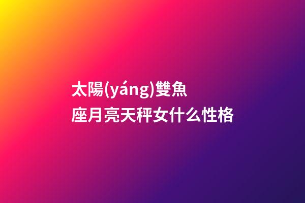 太陽(yáng)雙魚座月亮天秤女什么性格-第1張-星座運(yùn)勢(shì)-玄機(jī)派