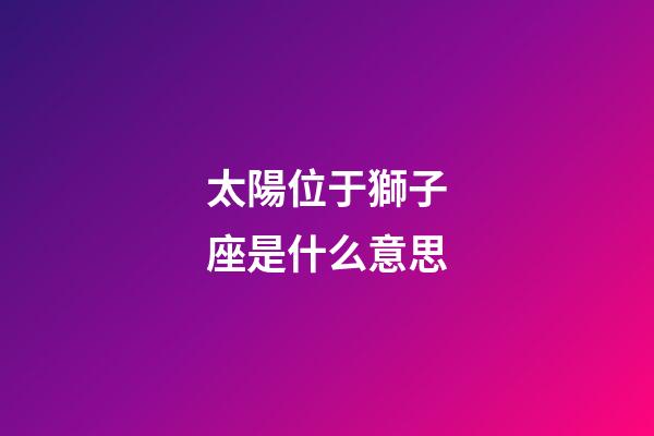 太陽位于獅子座是什么意思-第1張-星座運勢-玄機派