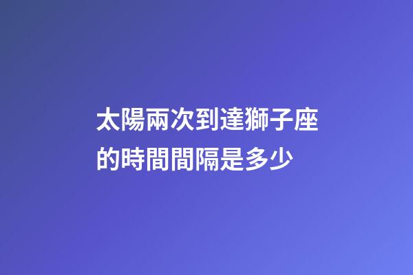 太陽兩次到達獅子座的時間間隔是多少-第1張-星座運勢-玄機派