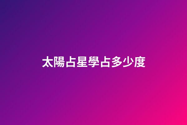 太陽占星學占多少度-第1張-星座運勢-玄機派