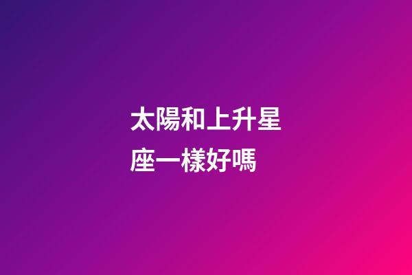 太陽和上升星座一樣好嗎-第1張-星座運勢-玄機派