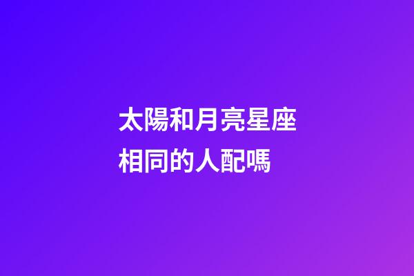 太陽和月亮星座相同的人配嗎-第1張-星座運勢-玄機派
