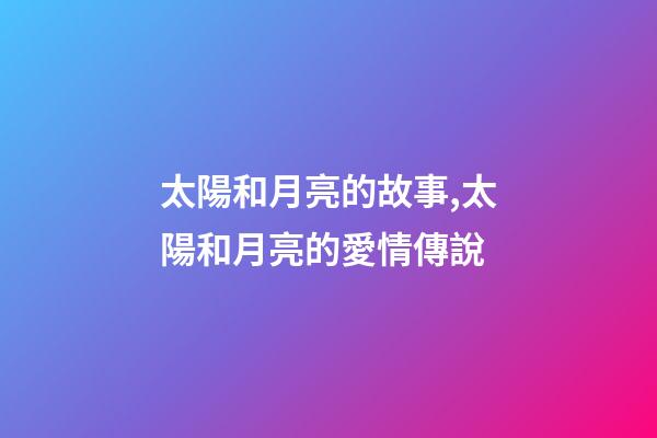 太陽和月亮的故事,太陽和月亮的愛情傳說-第1張-觀點-玄機派