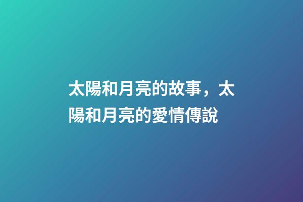 太陽和月亮的故事，太陽和月亮的愛情傳說-第1張-觀點-玄機派