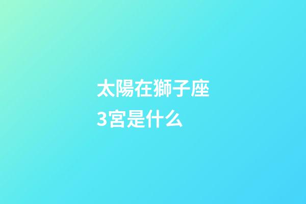 太陽在獅子座3宮是什么-第1張-星座運勢-玄機派