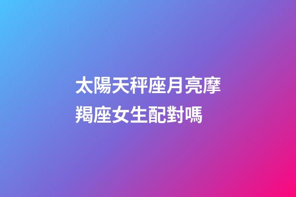 太陽天秤座月亮摩羯座女生配對嗎-第1張-星座運勢-玄機派