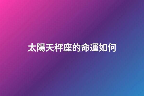太陽天秤座的命運如何-第1張-星座運勢-玄機派