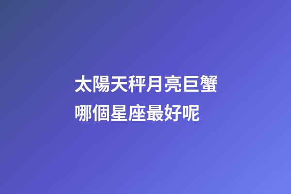 太陽天秤月亮巨蟹哪個星座最好呢-第1張-星座運勢-玄機派