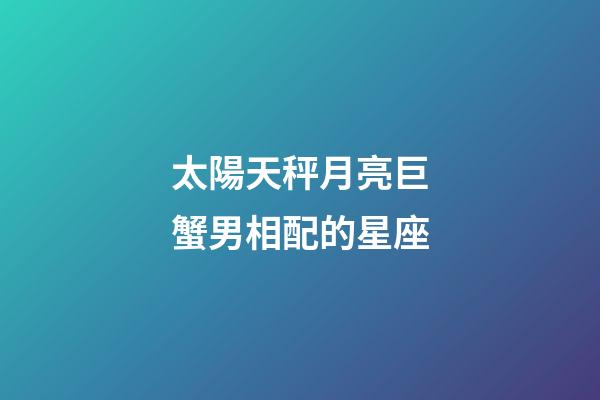太陽天秤月亮巨蟹男相配的星座-第1張-星座運(yùn)勢-玄機(jī)派