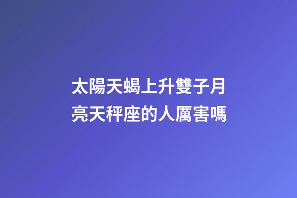 太陽天蝎上升雙子月亮天秤座的人厲害嗎-第1張-星座運勢-玄機派