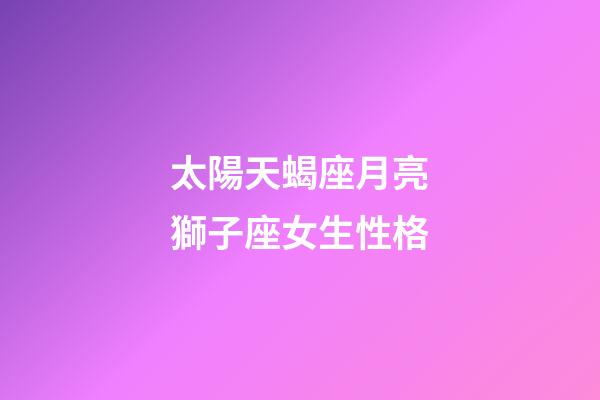 太陽天蝎座月亮獅子座女生性格-第1張-星座運勢-玄機派