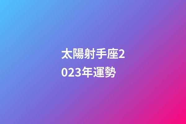 太陽射手座2023年運勢-第1張-星座運勢-玄機派
