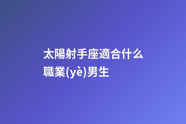 太陽射手座適合什么職業(yè)男生-第1張-星座運勢-玄機派
