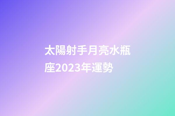 太陽射手月亮水瓶座2023年運勢-第1張-星座運勢-玄機派