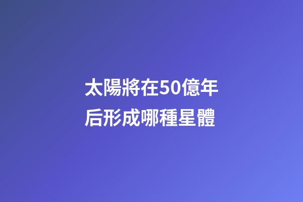 太陽將在50億年后形成哪種星體-第1張-星座運勢-玄機派