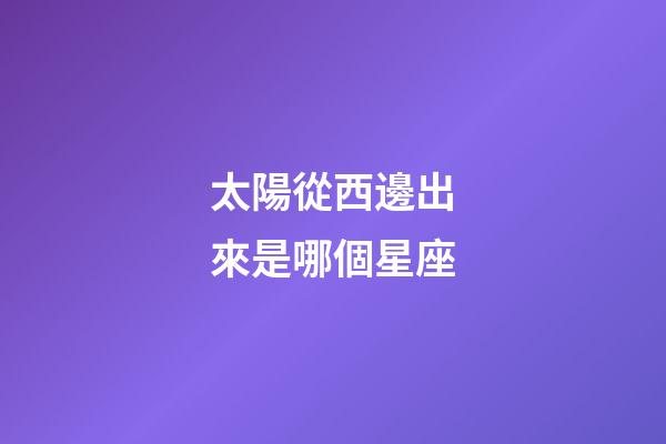 太陽從西邊出來是哪個星座-第1張-星座運勢-玄機派