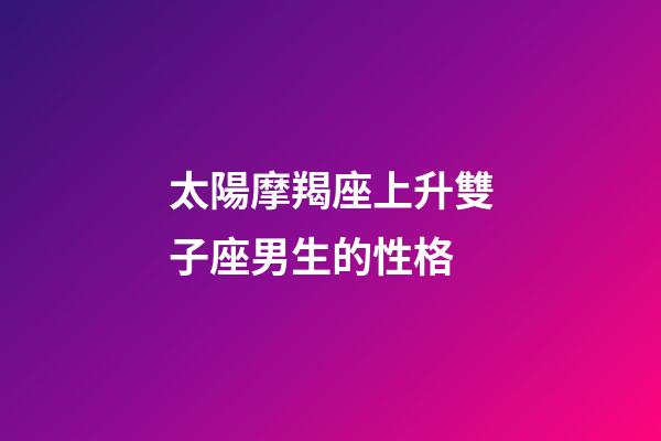 太陽摩羯座上升雙子座男生的性格-第1張-星座運勢-玄機派
