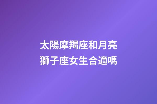 太陽摩羯座和月亮獅子座女生合適嗎-第1張-星座運勢-玄機派