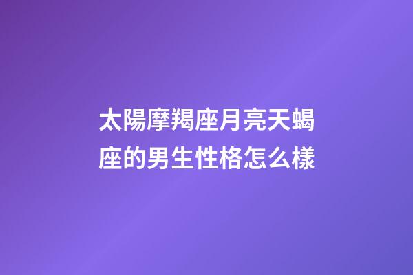 太陽摩羯座月亮天蝎座的男生性格怎么樣-第1張-星座運勢-玄機派