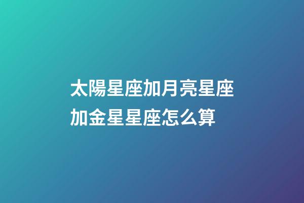 太陽星座加月亮星座加金星星座怎么算-第1張-星座運勢-玄機派