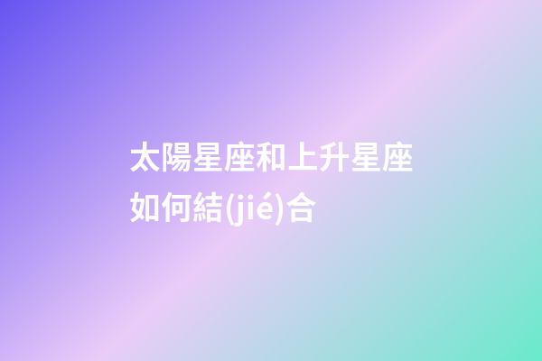 太陽星座和上升星座如何結(jié)合-第1張-星座運勢-玄機派