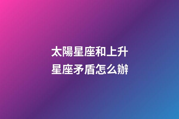 太陽星座和上升星座矛盾怎么辦-第1張-星座運(yùn)勢-玄機(jī)派