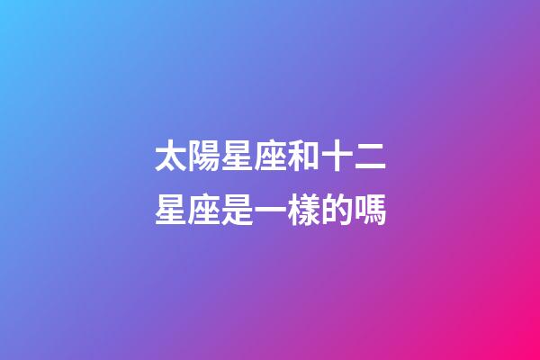 太陽星座和十二星座是一樣的嗎-第1張-星座運(yùn)勢-玄機(jī)派