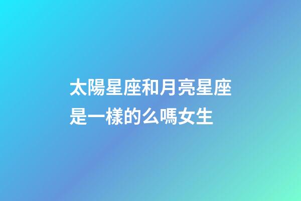 太陽星座和月亮星座是一樣的么嗎女生-第1張-星座運勢-玄機派