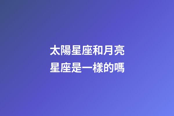 太陽星座和月亮星座是一樣的嗎-第1張-星座運(yùn)勢(shì)-玄機(jī)派