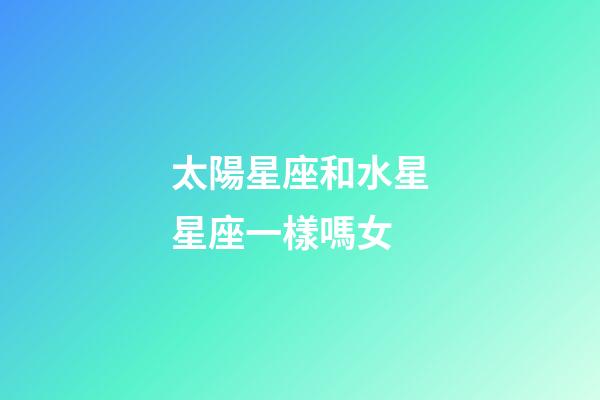 太陽星座和水星星座一樣嗎女-第1張-星座運勢-玄機派