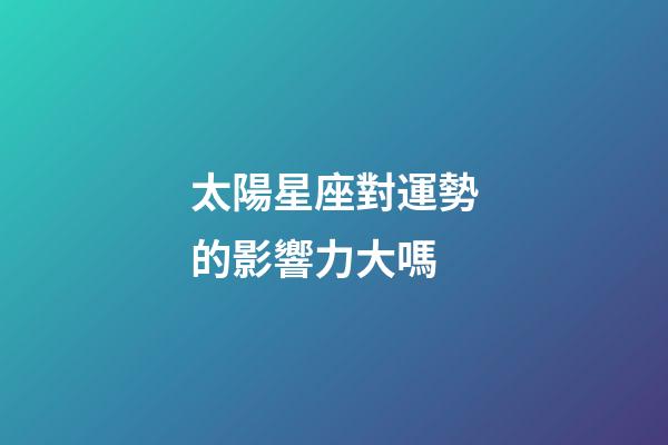 太陽星座對運勢的影響力大嗎-第1張-星座運勢-玄機派