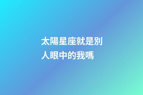 太陽星座就是別人眼中的我嗎