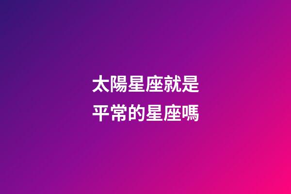 太陽星座就是平常的星座嗎-第1張-星座運勢-玄機派